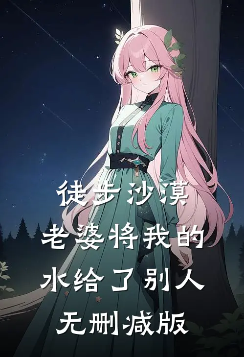 徒步沙漠，老婆将我的水给了别人无删减版