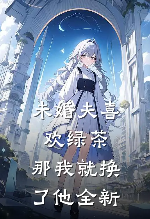 未婚夫喜欢绿茶，那我就换了他全新