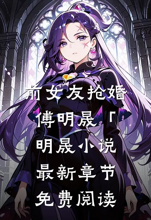 前女友抢婚傅明晟「明晟小说最新章节免费阅读