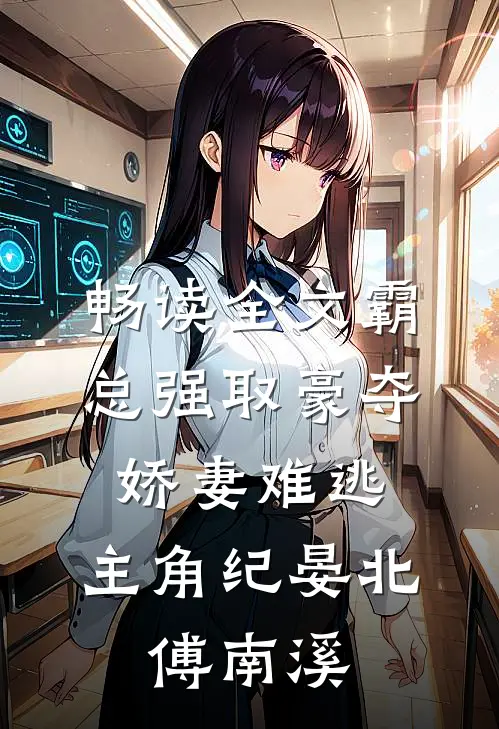 畅读全文霸总强取豪夺:娇妻难逃,主角纪晏北,傅南溪