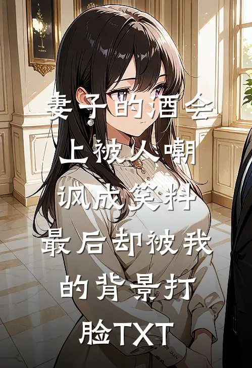 妻子的酒会上被人嘲讽成笑料，最后却被我的背景打脸TXT