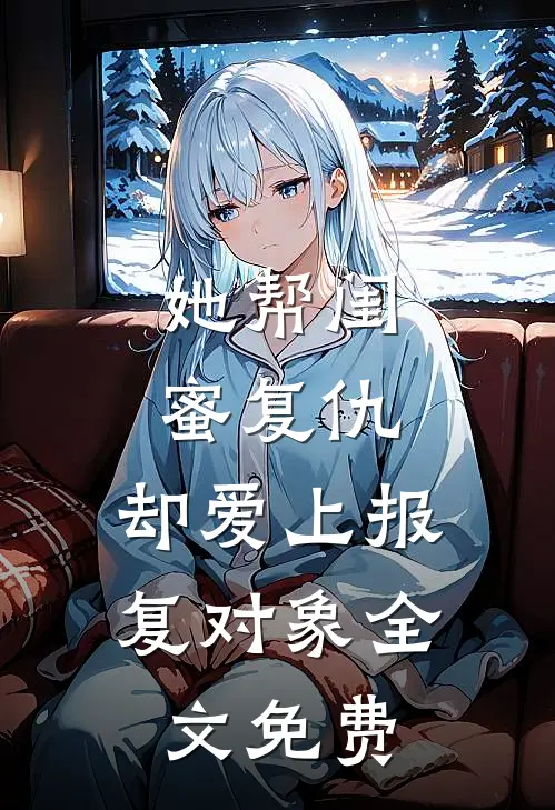 她帮闺蜜复仇,却爱上报复对象全文免费观看