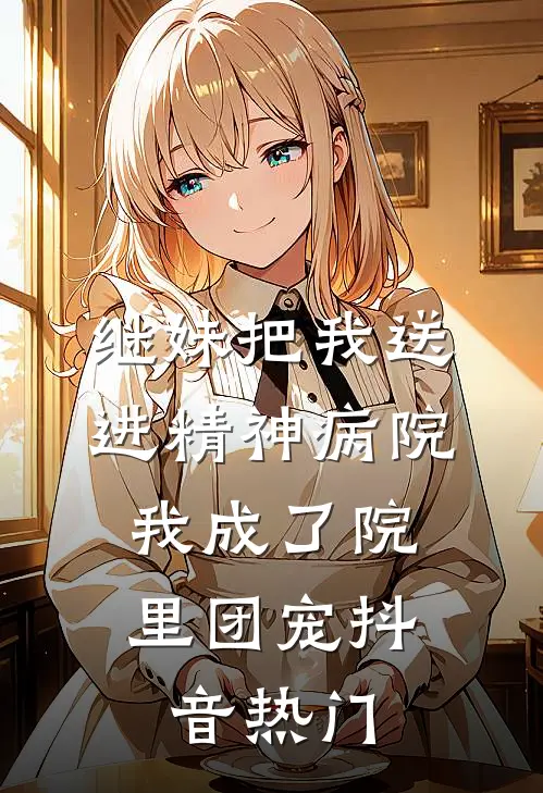 继妹把我送进精神病院，我成了院里团宠抖音热门
