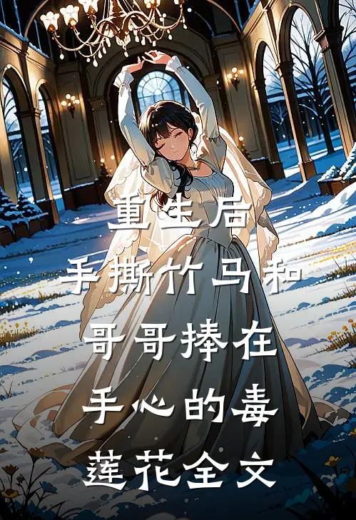 重生后，手撕竹马和哥哥捧在手心的毒莲花全文