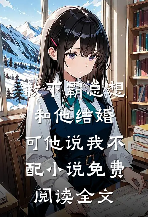 救下霸总想和他结婚，可他说我不配小说免费阅读全文