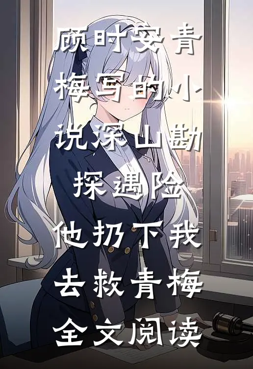 顾时安青梅写的小说深山勘探遇险，他扔下我去救青梅全文阅读