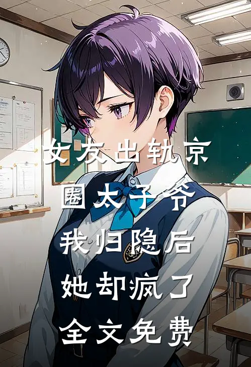 女友出轨京圈太子爷，我归隐后她却疯了全文免费