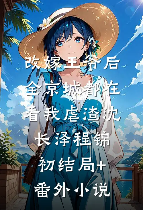 改嫁王爷后，全京城都在看我虐渣沈长泽程锦初结局+番外小说