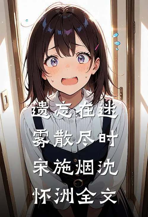 遗忘在迷雾散尽时宋施烟沈怀洲全文
