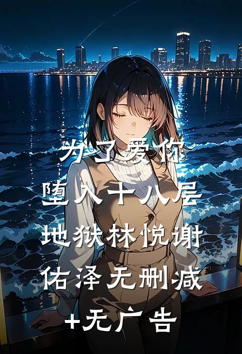 为了爱你，堕入十八层地狱林悦谢佑泽无删减+无广告
