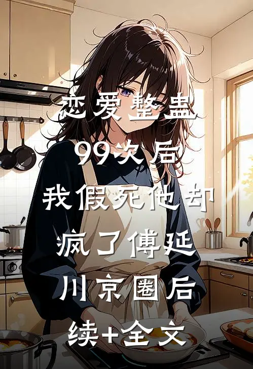 恋爱整蛊99次后，我假死他却疯了傅延川京圈后续+全文