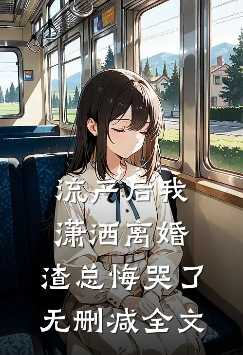 流产后我潇洒离婚，渣总悔哭了无删减全文