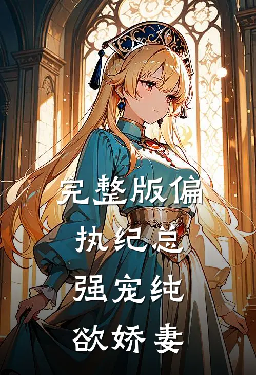 完整版偏执纪总,强宠纯欲娇妻免费阅读