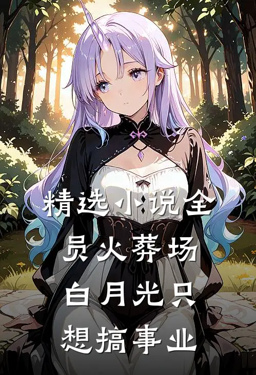 精选小说全员火葬场，白月光只想搞事业