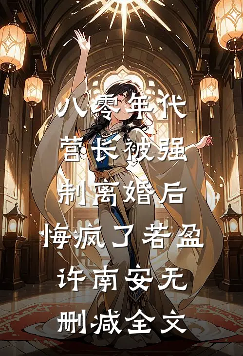 八零年代营长被强制离婚后，悔疯了若盈许南安无删减全文
