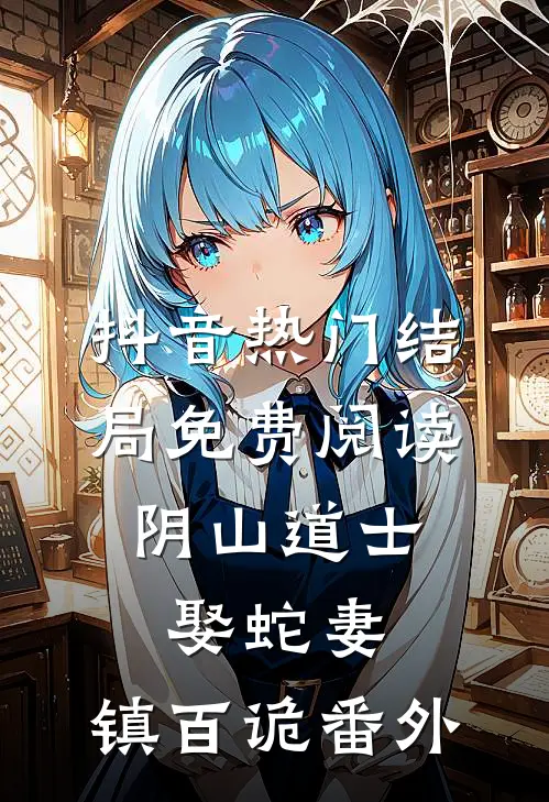 抖音热门结局免费阅读阴山道士：娶蛇妻，镇百诡番外