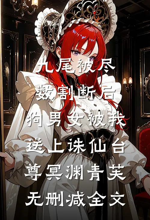 九尾被尽数割断后，狗男女被我送上诛仙台尊冥渊青芙无删减全文