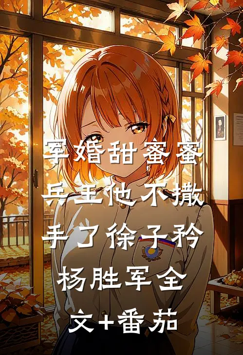 军婚甜蜜蜜，兵王他不撒手了徐子矜杨胜军全文+番茄