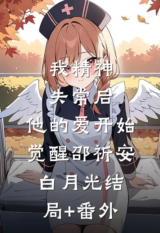 我精神失常后，他的爱开始觉醒邵祈安白月光结局+番外