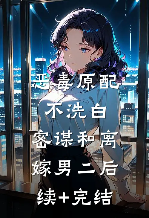 恶毒原配不洗白，密谋和离嫁男二后续+完结