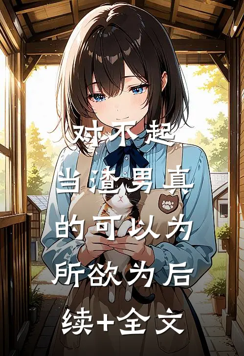 对不起，当渣男真的可以为所欲为后续+全文