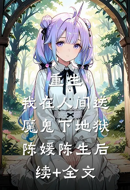 重生：我在人间送魔鬼下地狱陈媛陈生后续+全文