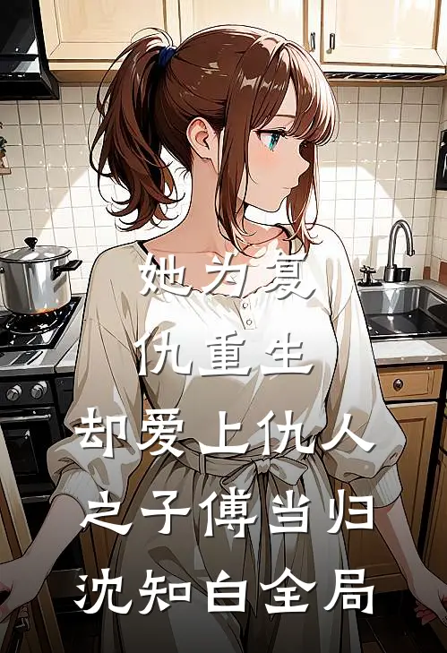 她为复仇重生，却爱上仇人之子傅当归沈知白全局