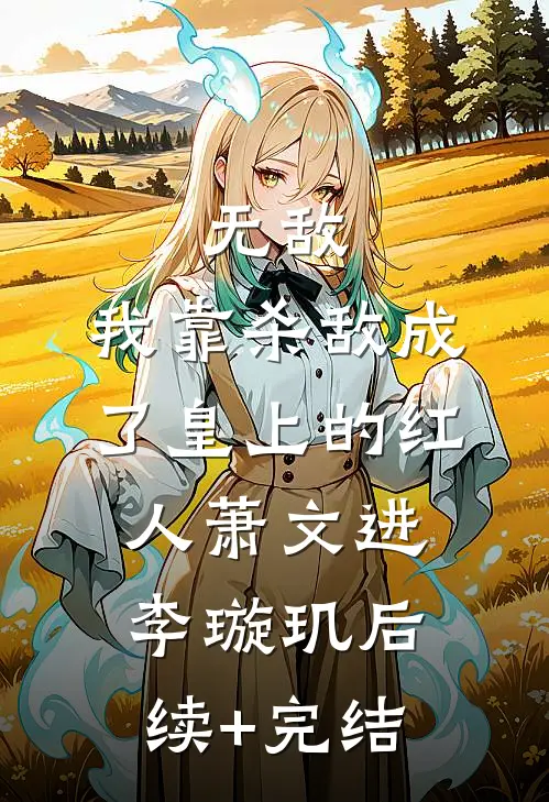 无敌：我靠杀敌成了皇上的红人萧文进李璇玑后续+完结