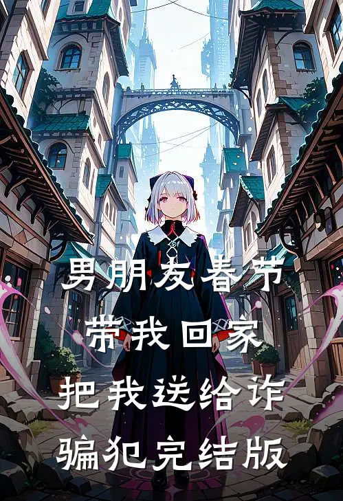 男朋友春节带我回家，把我送给诈骗犯完结版