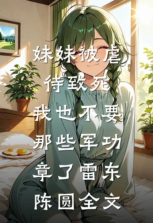 妹妹被虐待致死，我也不要那些军功章了雷东陈圆全文