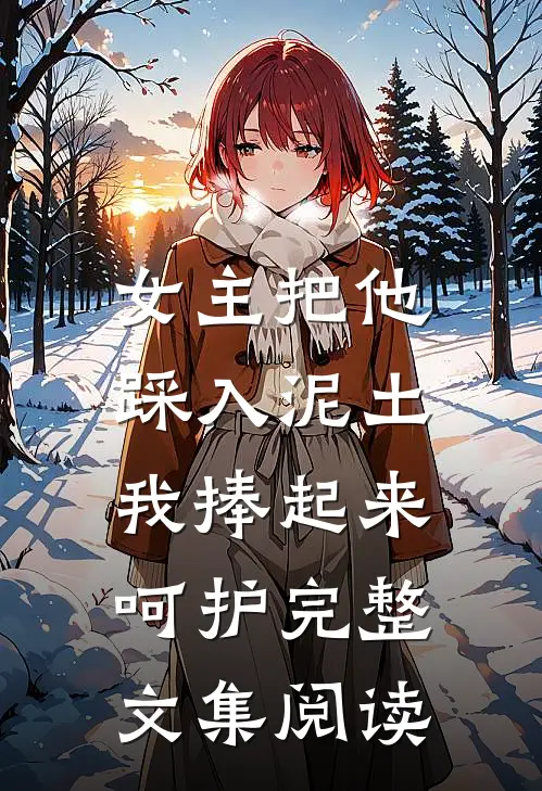 女主把他踩入泥土，我捧起来呵护完整文集阅读