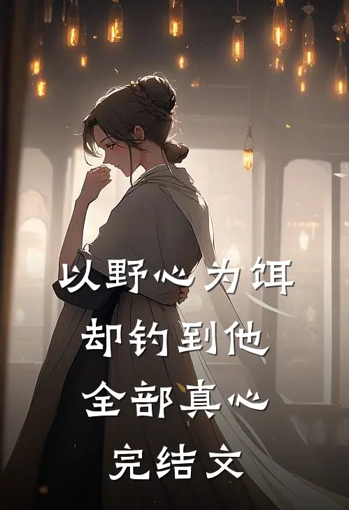 以野心为饵，却钓到他全部真心完结文