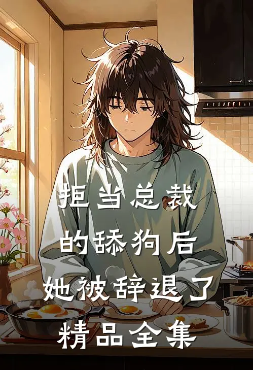 拒当总裁的舔狗后，她被辞退了精品全集