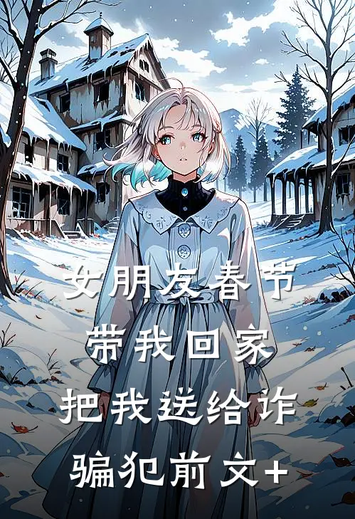 女朋友春节带我回家，把我送给诈骗犯前文+