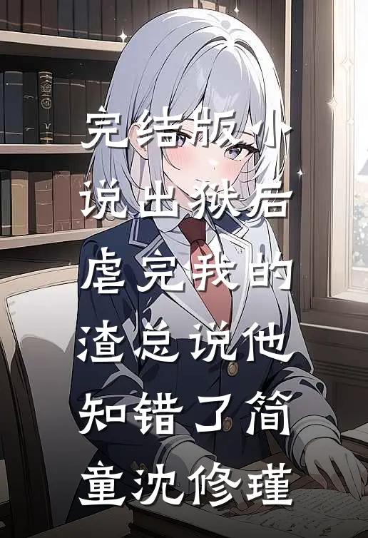 完结版小说出狱后，虐完我的渣总说他知错了简童沈修瑾