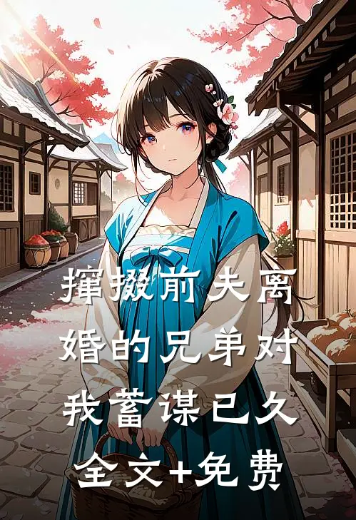 撺掇前夫离婚的兄弟对我蓄谋已久全文+免费