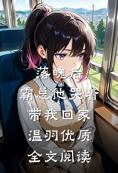 落魄后，霸总他哭着带我回家温羽优质全文阅读