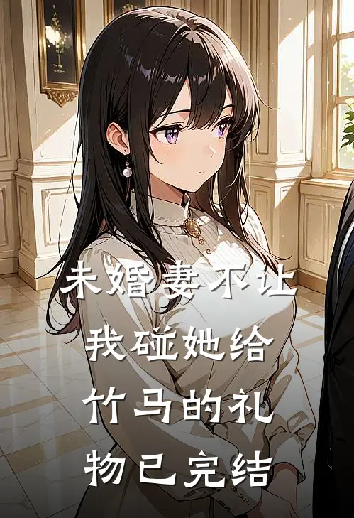 未婚妻不让我碰她给竹马的礼物已完结