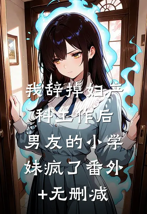 我辞掉妇产科工作后，男友的小学妹疯了番外+无删减