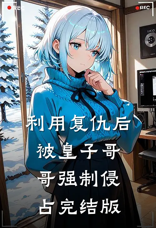 利用复仇后，被皇子哥哥强制侵占完结版