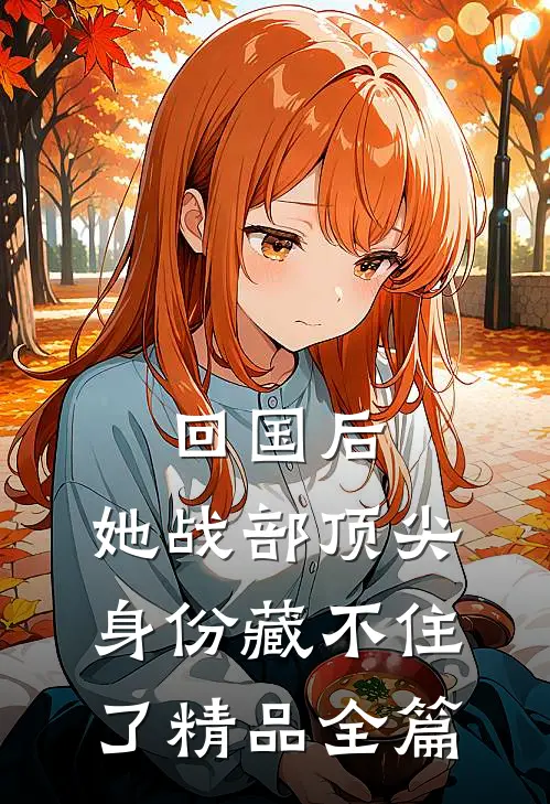 回国后，她战部顶尖身份藏不住了精品全篇