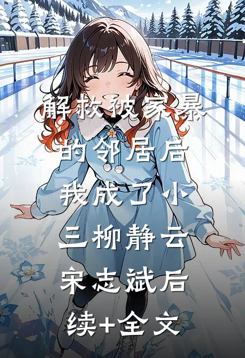 解救被家暴的邻居后，我成了小三柳静云宋志斌后续+全文
