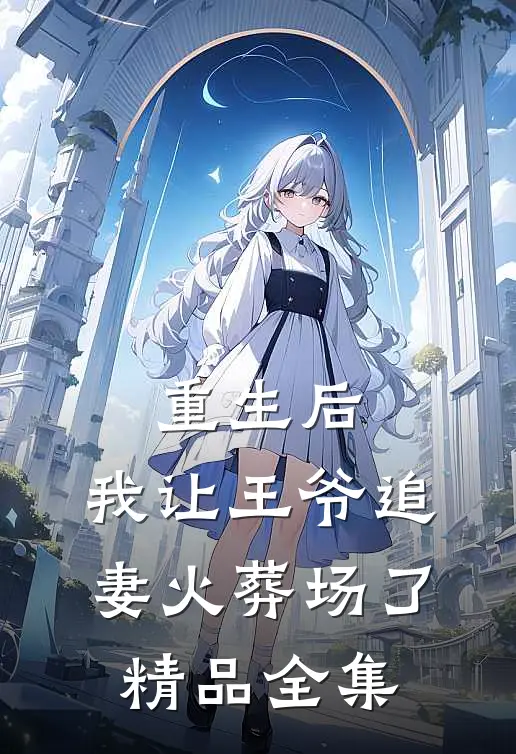重生后，我让王爷追妻火葬场了精品全集