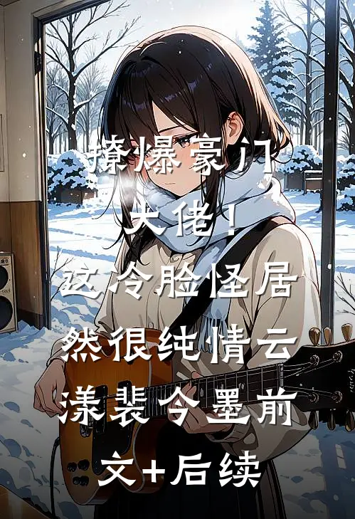 撩爆豪门大佬！这冷脸怪居然很纯情云漾裴今墨前文+后续