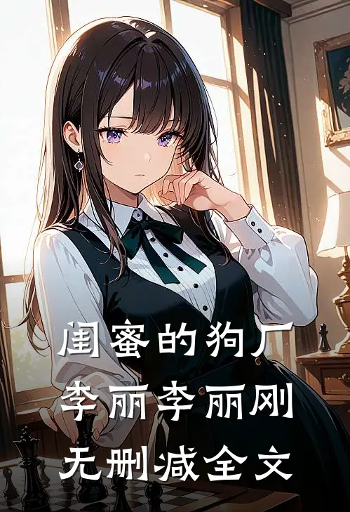 闺蜜的狗厂李丽李丽刚无删减全文