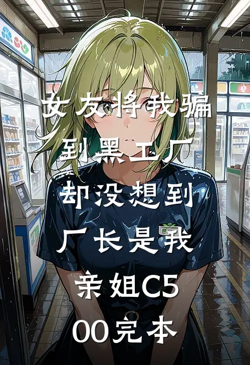 女友将我骗到黑工厂，却没想到厂长是我亲姐C500完本