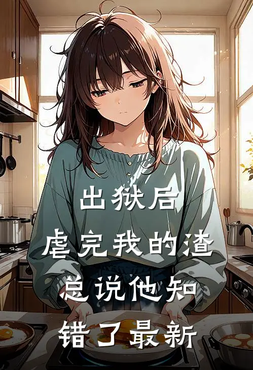 出狱后，虐完我的渣总说他知错了最新