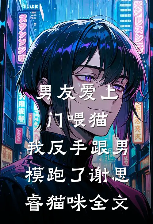 男友爱上门喂猫，我反手跟男模跑了谢思睿猫咪全文