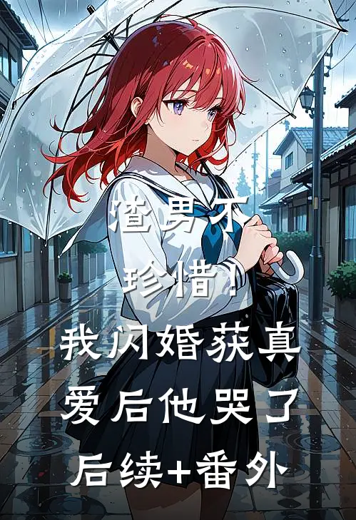 渣男不珍惜！我闪婚获真爱后他哭了后续+番外