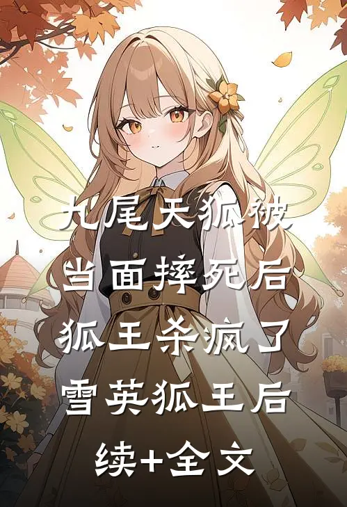 九尾天狐被当面摔死后，狐王杀疯了雪英狐王后续+全文